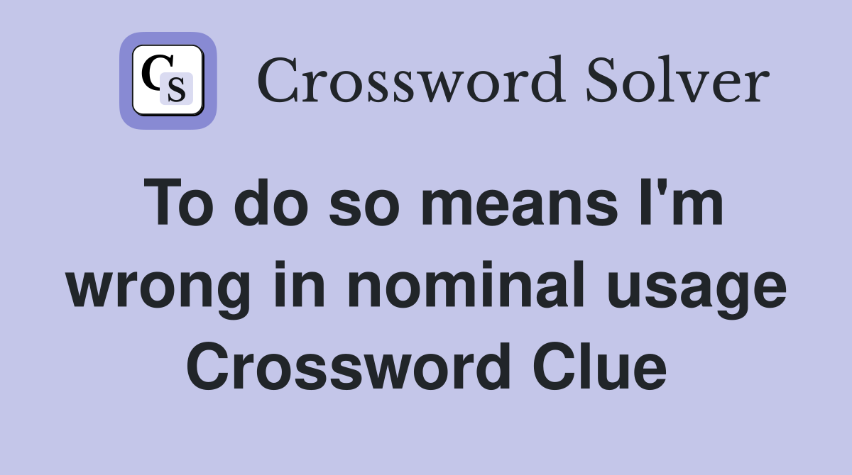 To do so means I'm wrong in nominal usage Crossword Clue