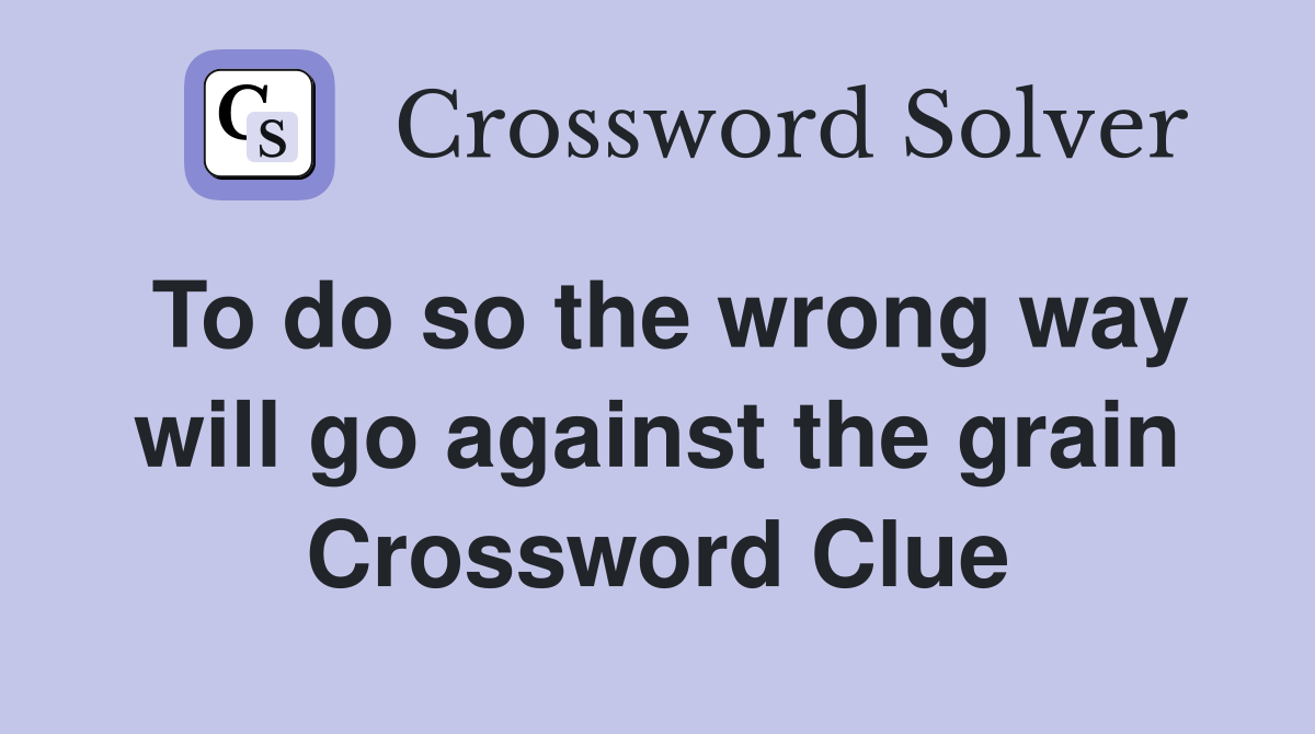To do so the wrong way will go against the grain Crossword Clue