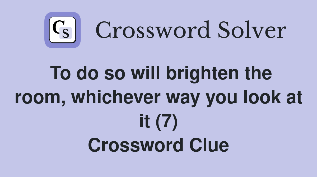 To do so will brighten the room, whichever way you look at it (7) Crossword Clue