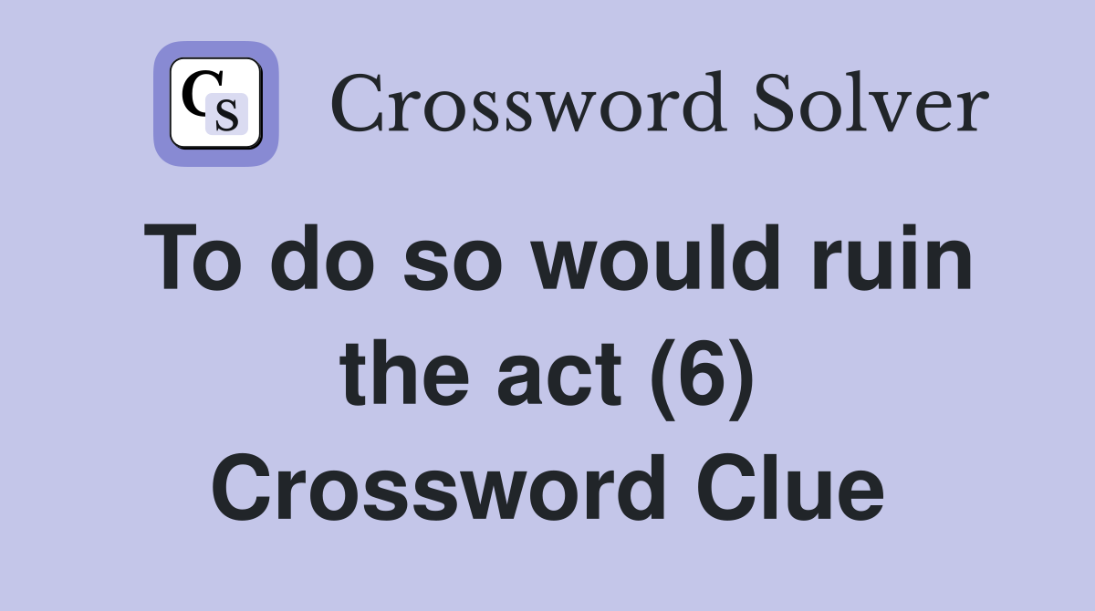 To do so would ruin the act (6) Crossword Clue