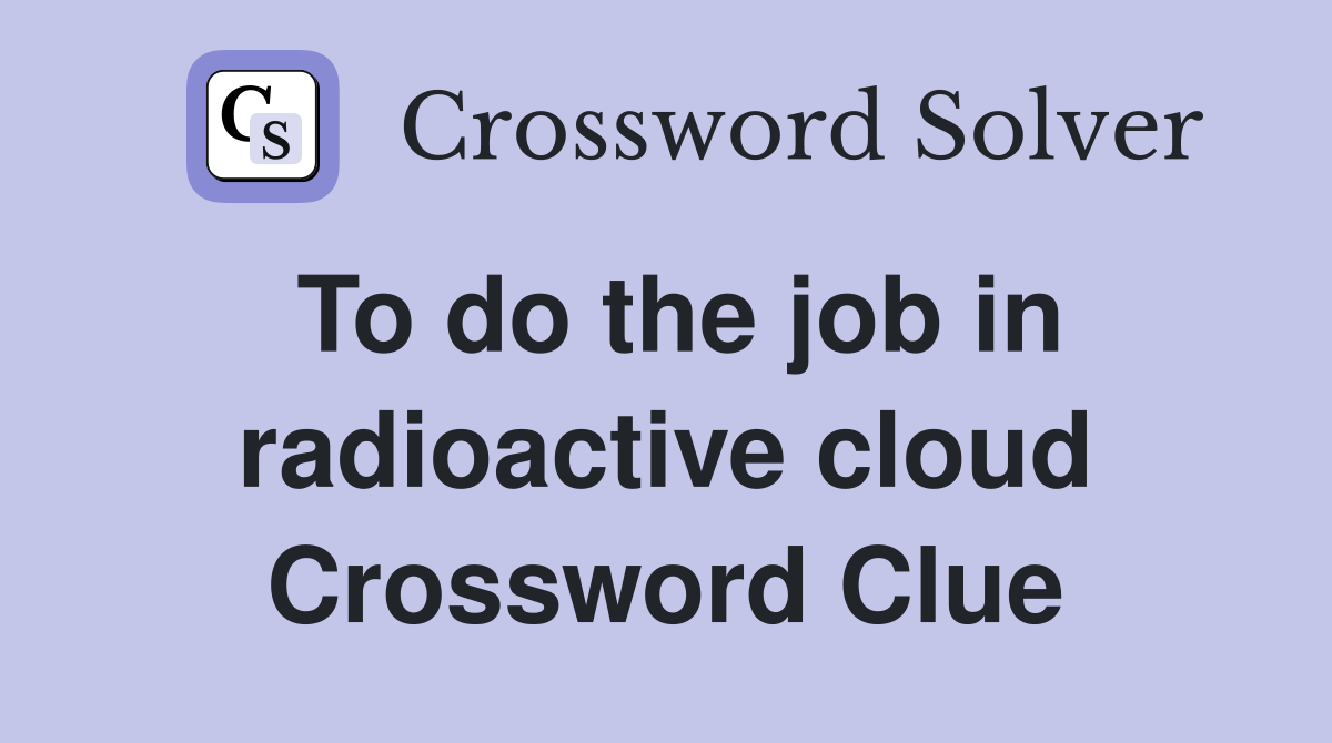 To do the job in radioactive cloud Crossword Clue
