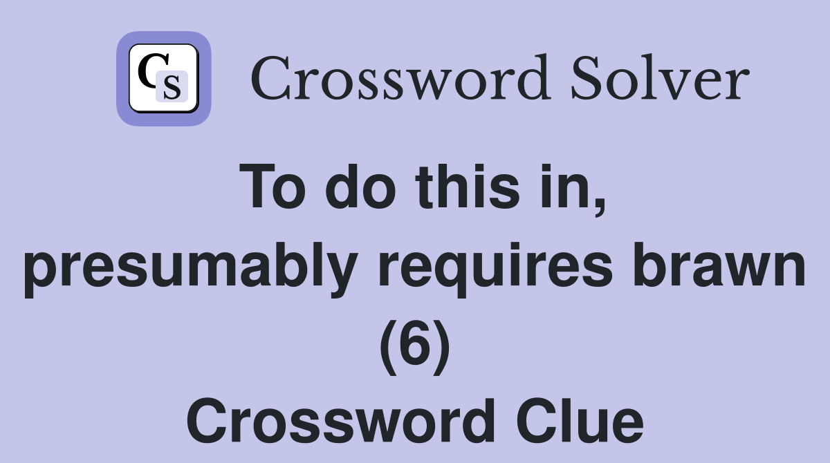 To do this in, presumably requires brawn (6) Crossword Clue