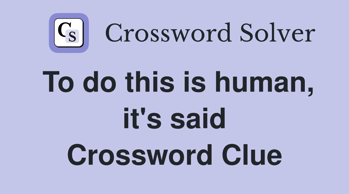 To do this is human, it's said Crossword Clue