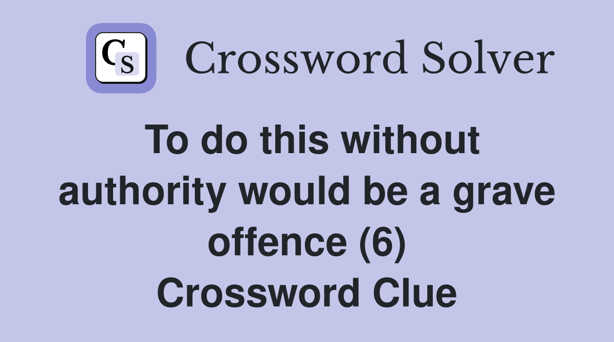 To do this without authority would be a grave offence (6) Crossword Clue