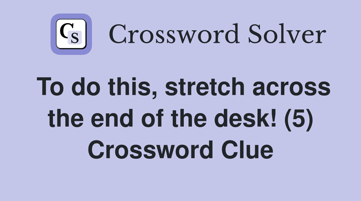 To do this, stretch across the end of the desk! (5) Crossword Clue