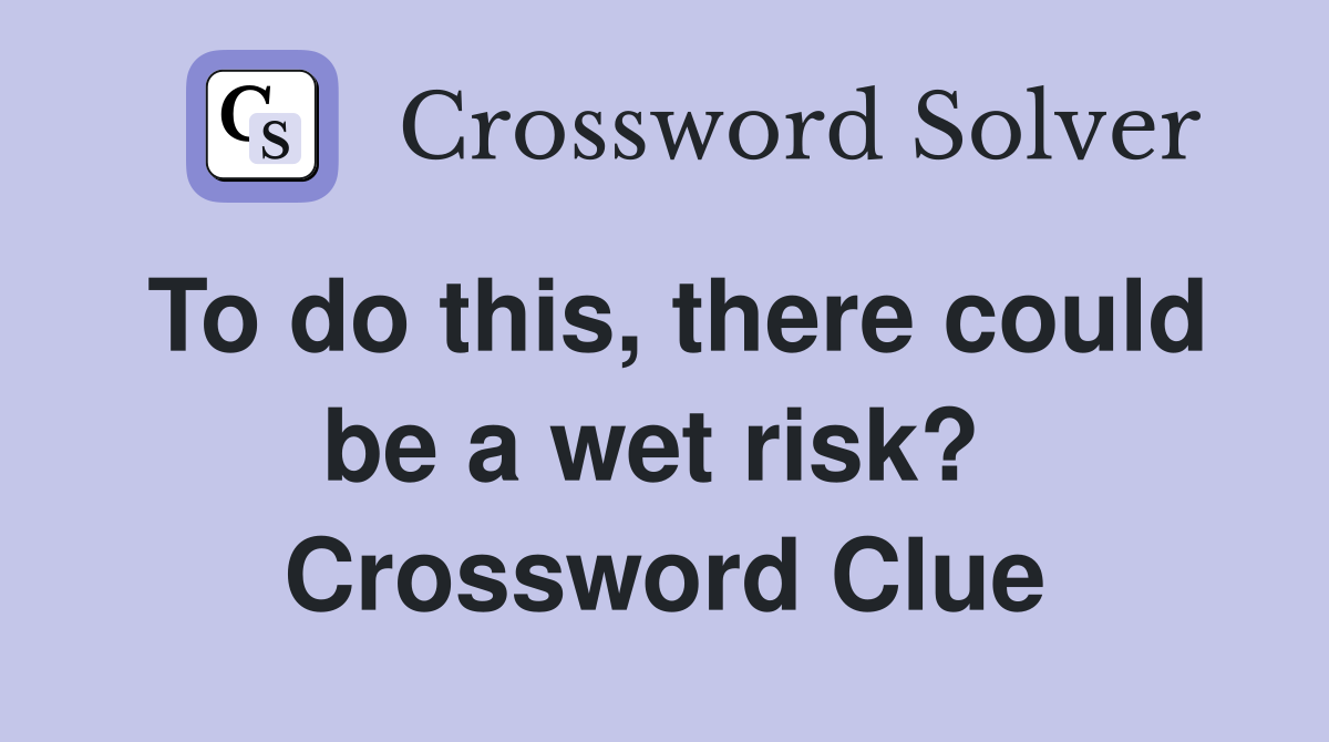 To do this, there could be a wet risk?  Crossword Clue
