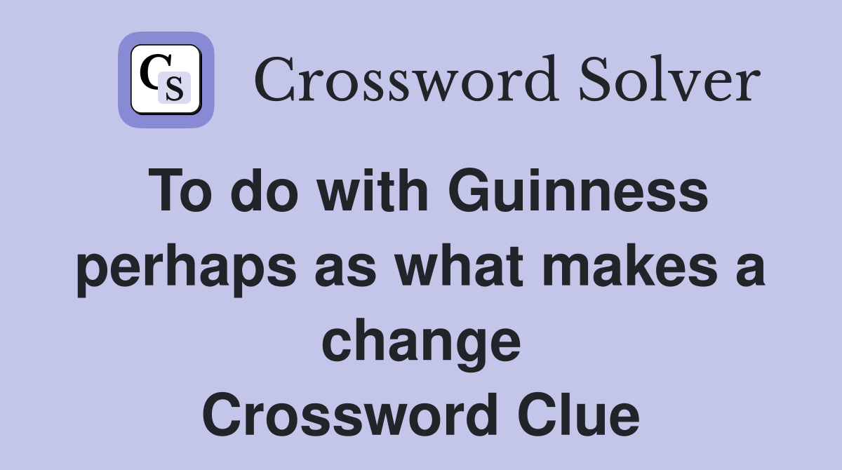 To do with Guinness perhaps as what makes a change Crossword Clue