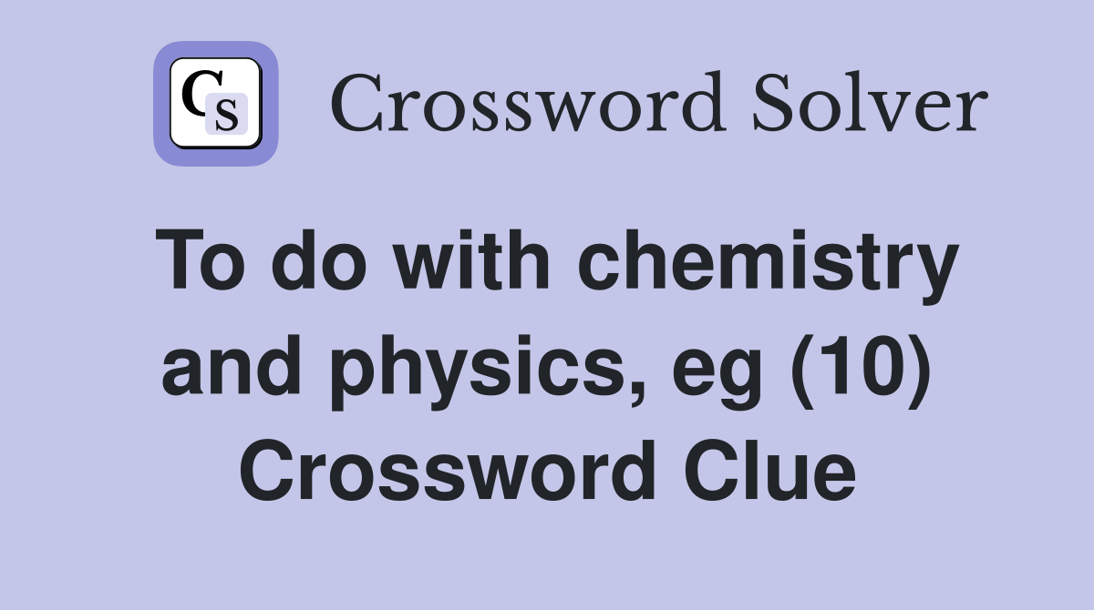 To do with chemistry and physics, eg (10) Crossword Clue