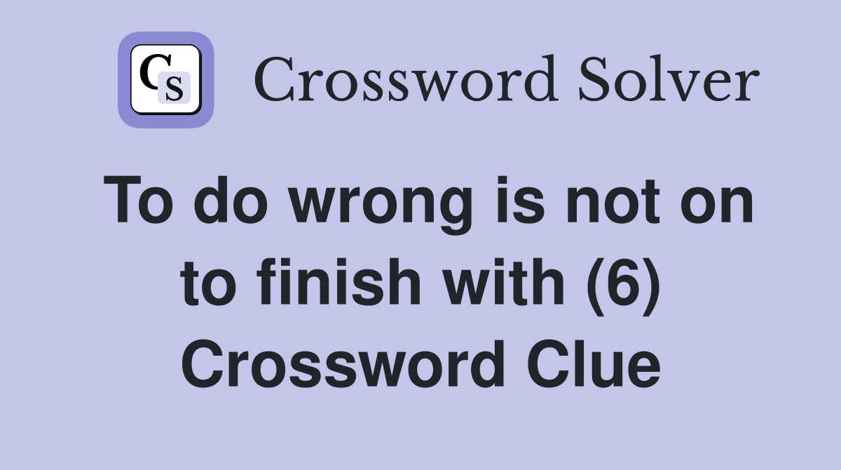 To do wrong is not on to finish with (6) Crossword Clue