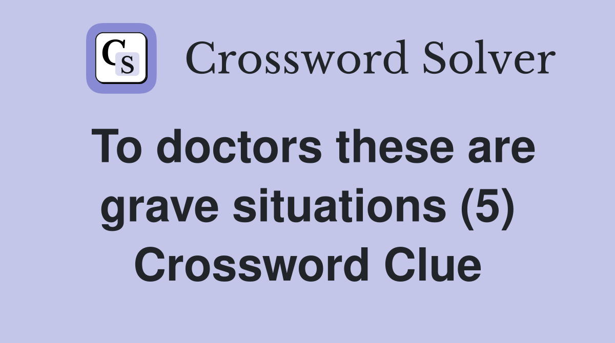 To doctors these are grave situations (5) Crossword Clue
