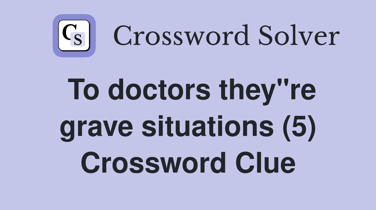 To doctors they"re grave situations (5) Crossword Clue