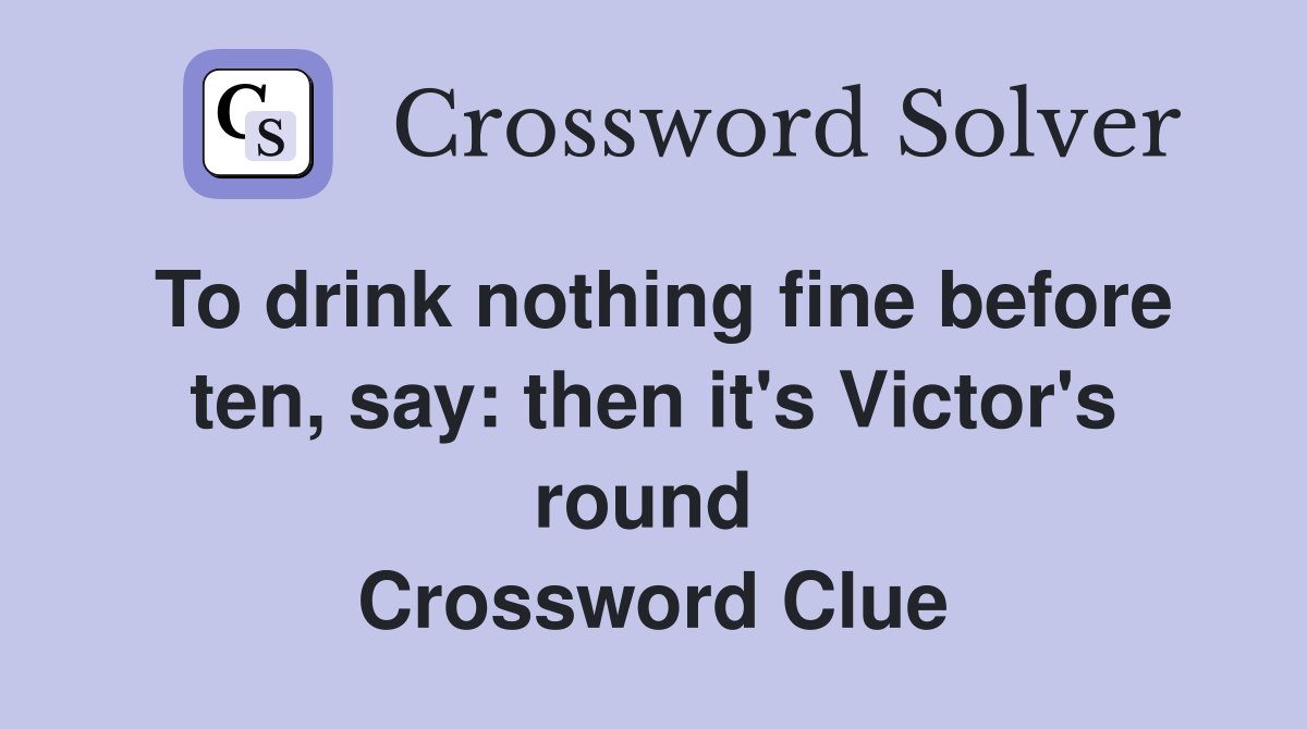 To drink nothing fine before ten, say: then it's Victor's round  Crossword Clue