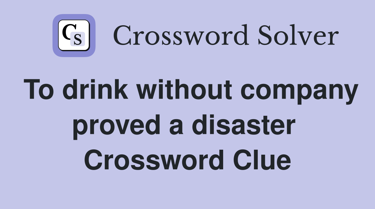 To drink without company proved a disaster  Crossword Clue