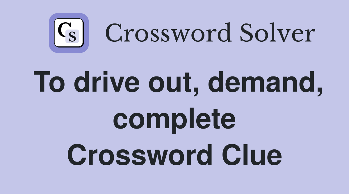 To drive out, demand, complete Crossword Clue