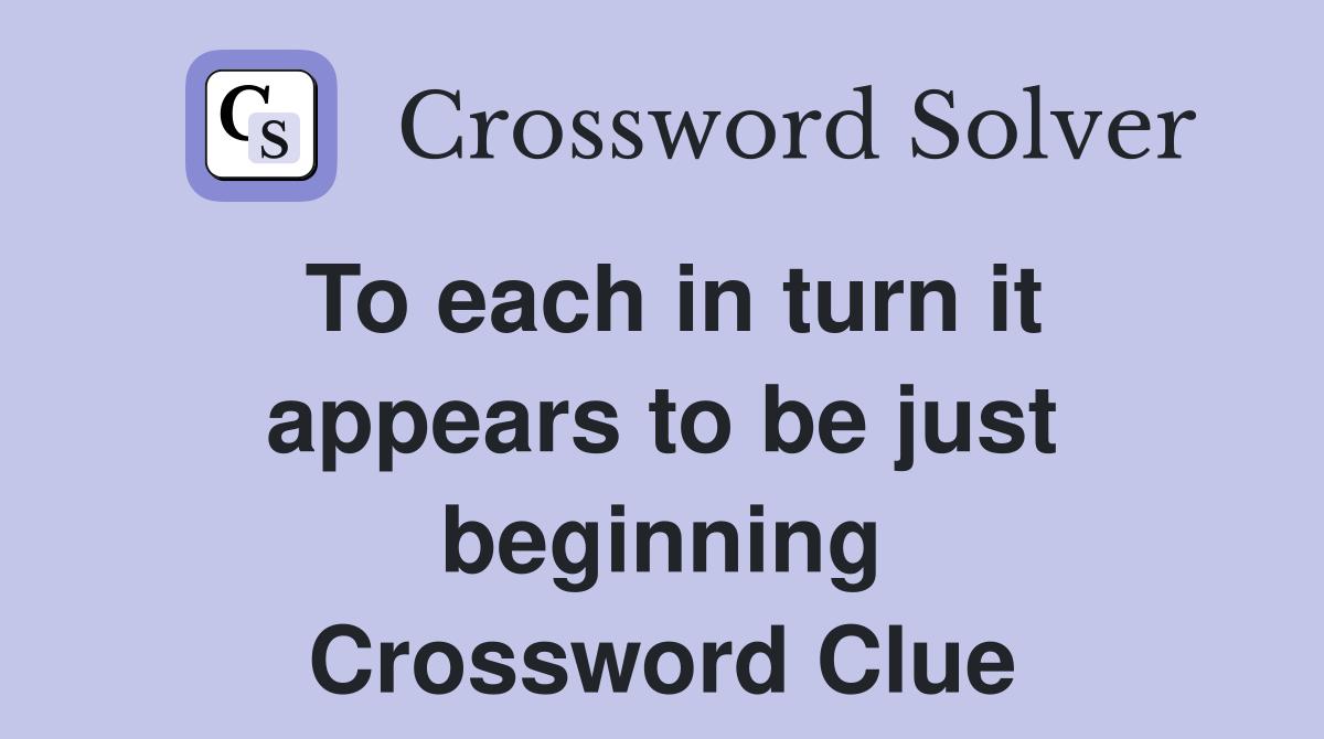 To each in turn it appears to be just beginning Crossword Clue