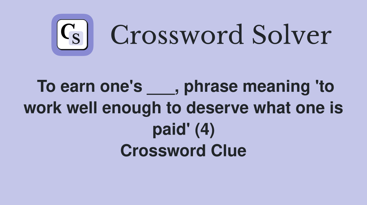To earn one's ___, phrase meaning 'to work well enough to deserve what one is paid' (4) Crossword Clue