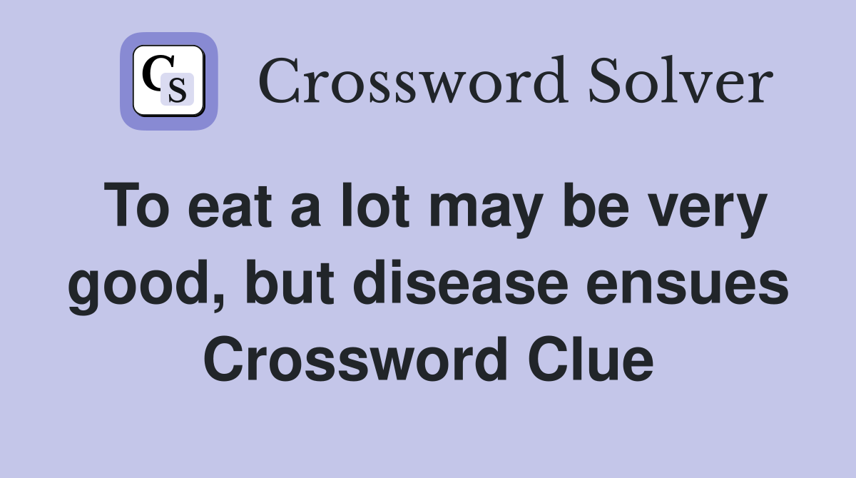 To eat a lot may be very good, but disease ensues Crossword Clue