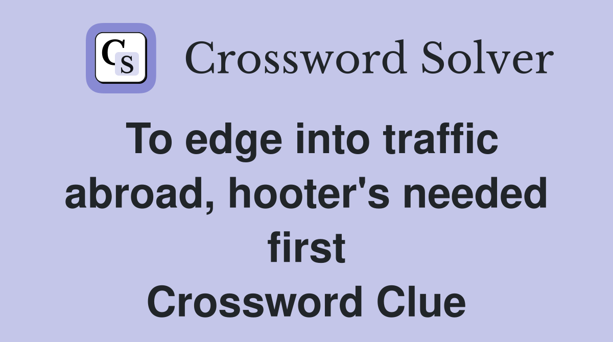 To edge into traffic abroad, hooter's needed first Crossword Clue
