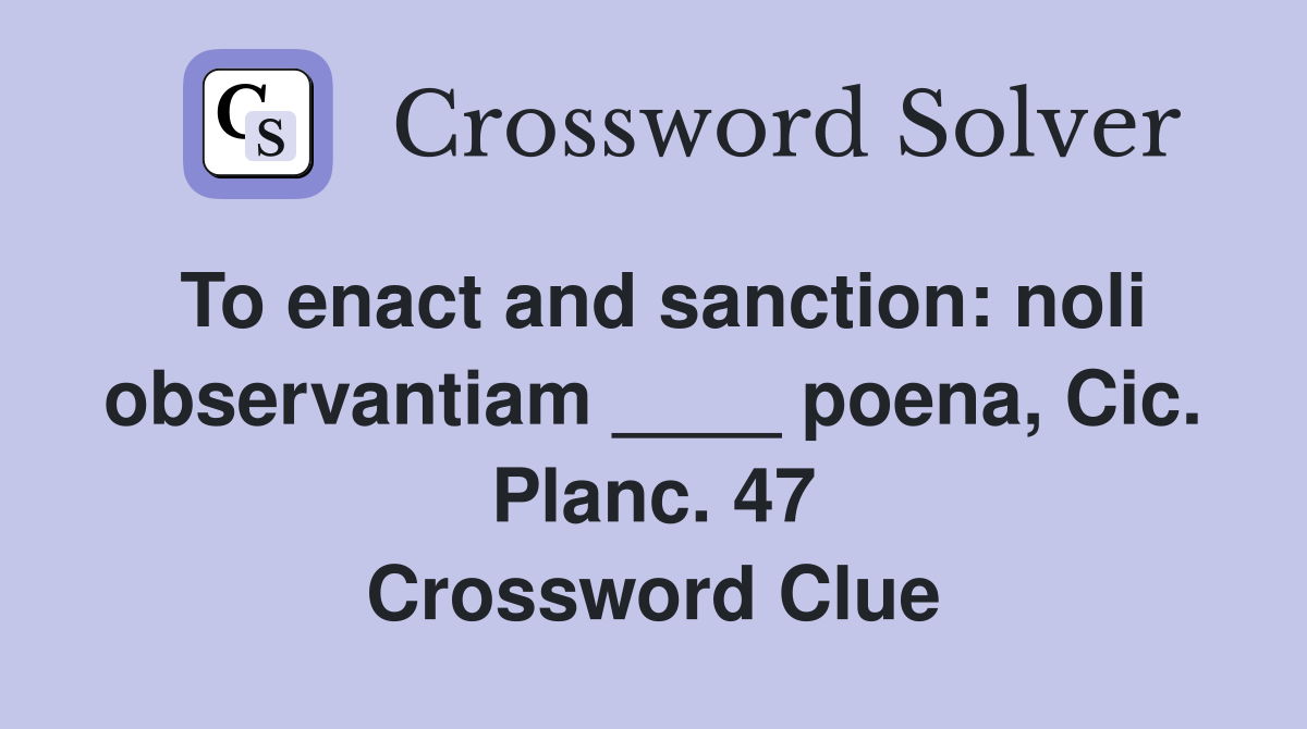 To enact and sanction: noli observantiam ____ poena, Cic. Planc. 47 Crossword Clue