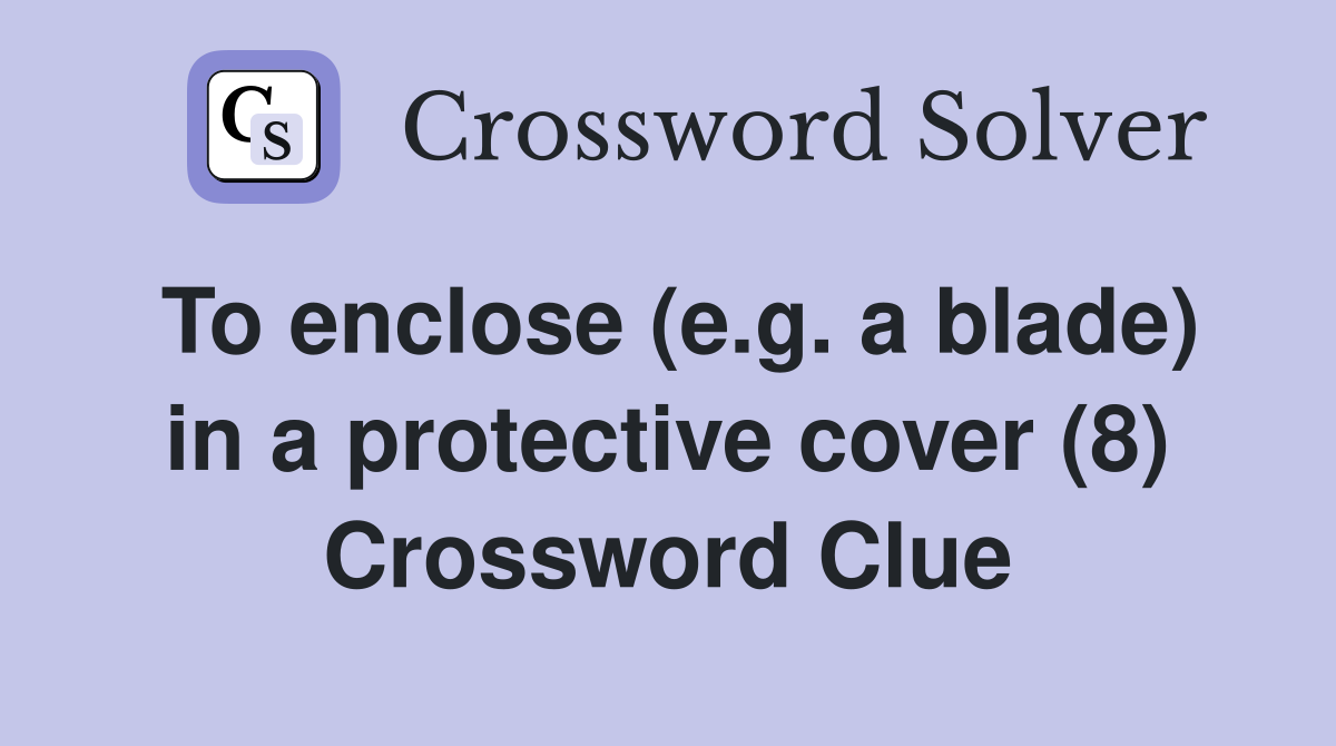 To enclose (e.g. a blade) in a protective cover (8) Crossword Clue