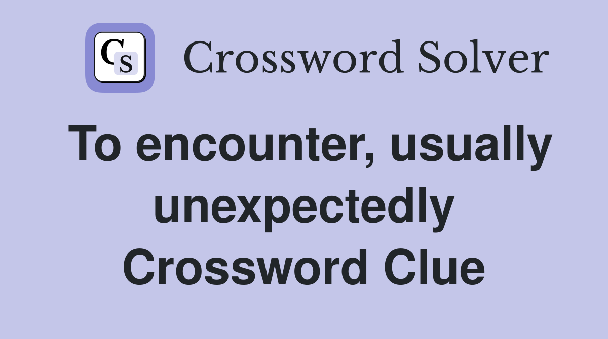 To encounter, usually unexpectedly Crossword Clue