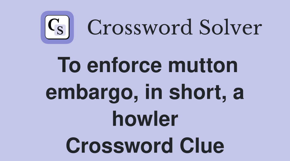 To enforce mutton embargo, in short, a howler Crossword Clue