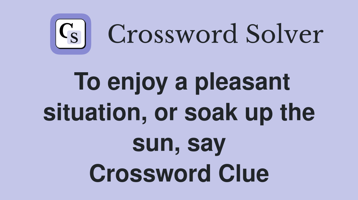 To enjoy a pleasant situation, or soak up the sun, say Crossword Clue