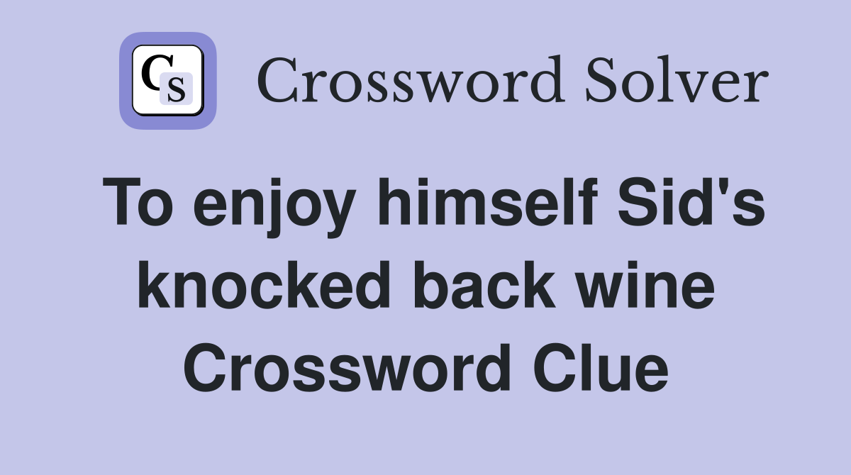 To enjoy himself Sid's knocked back wine Crossword Clue