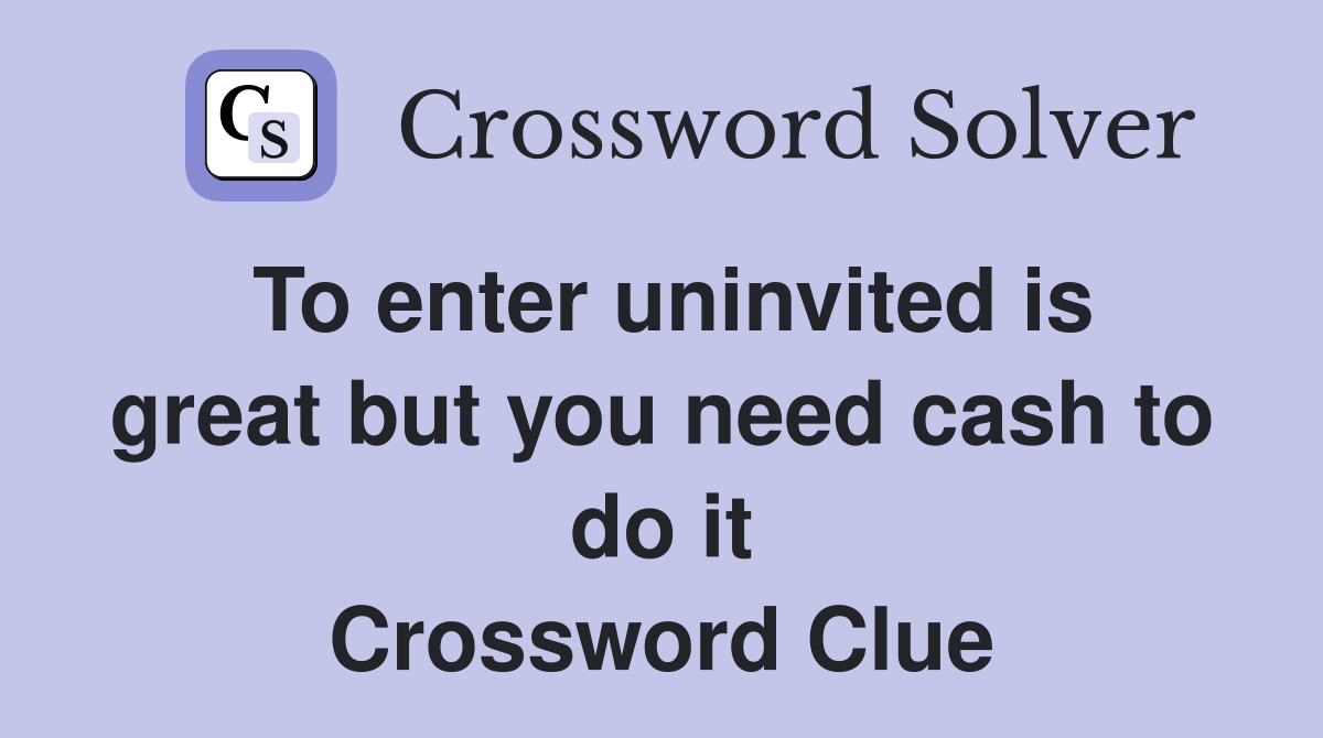 To enter uninvited is great but you need cash to do it Crossword Clue