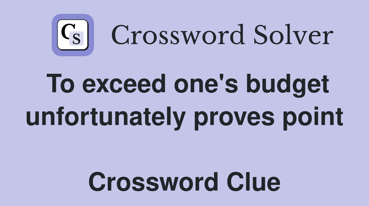 To exceed one's budget unfortunately proves point  Crossword Clue