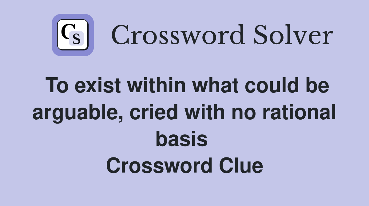 To exist within what could be arguable, cried with no rational basis  Crossword Clue