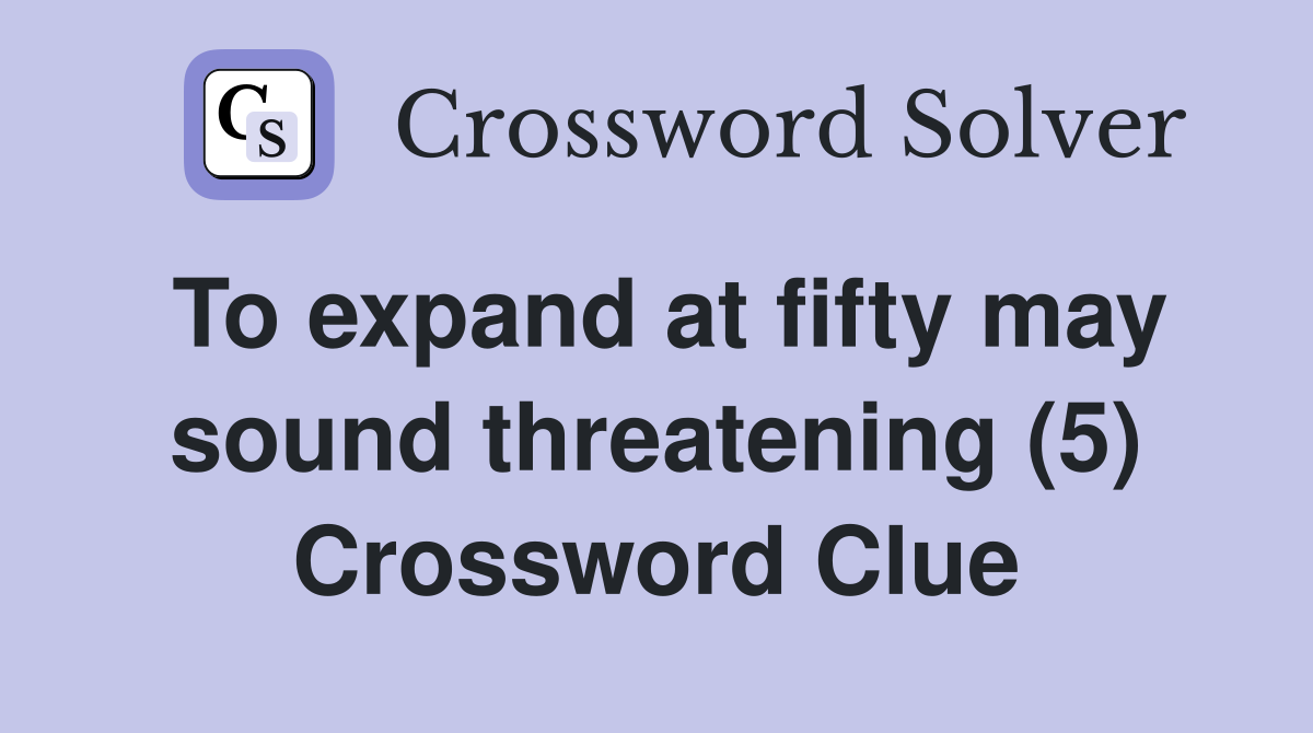 To expand at fifty may sound threatening (5) Crossword Clue