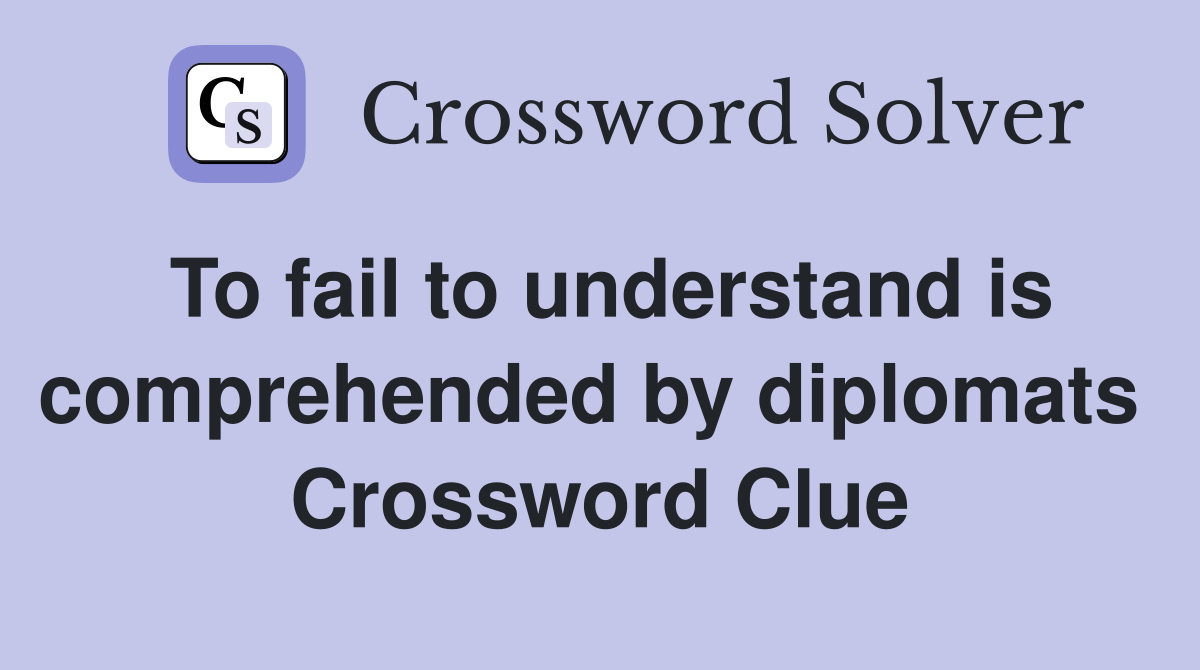 To fail to understand is comprehended by diplomats  Crossword Clue