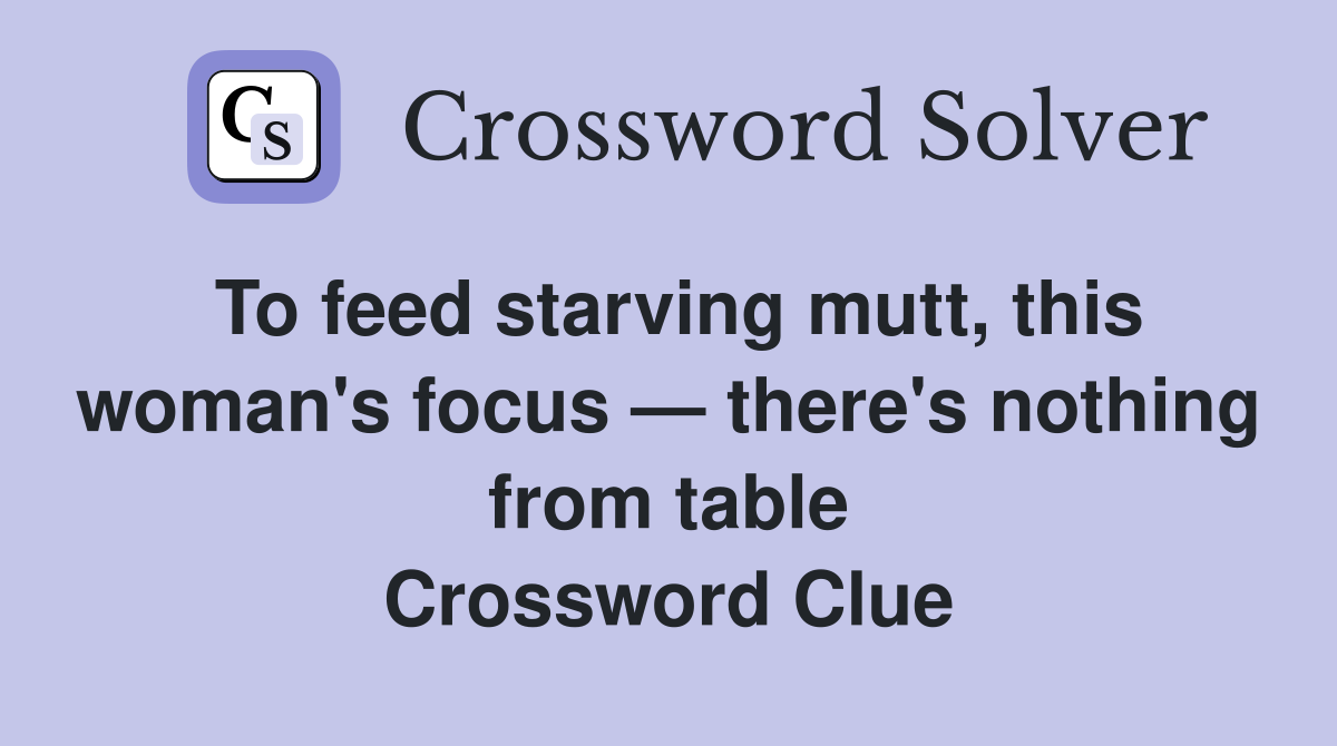 To feed starving mutt, this woman's focus — there's nothing from table Crossword Clue