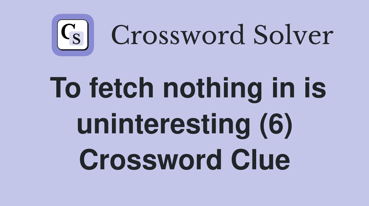 To fetch nothing in is uninteresting (6) Crossword Clue