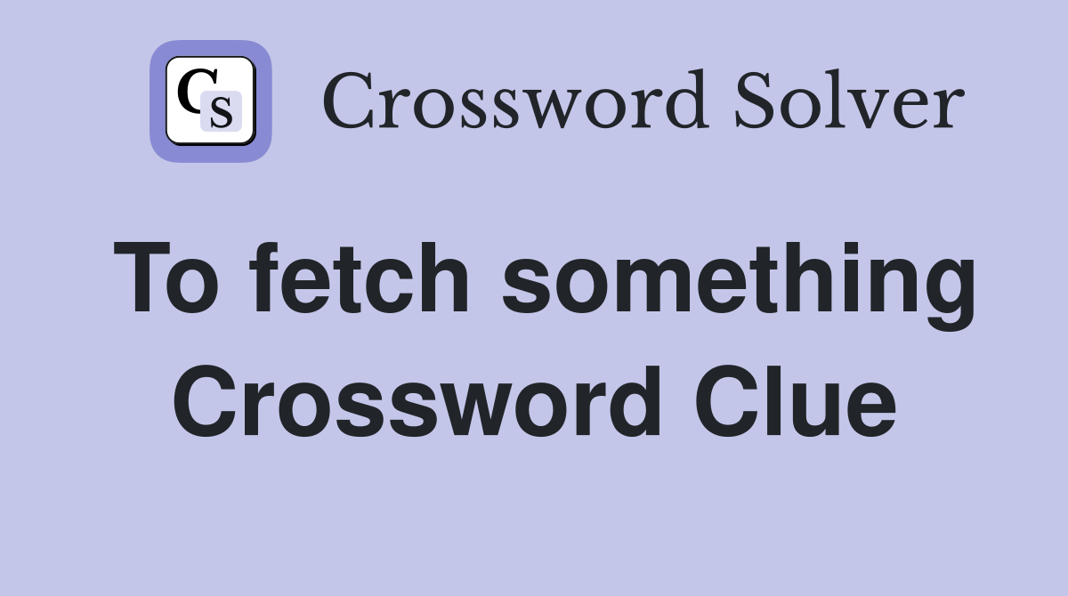 To fetch something Crossword Clue