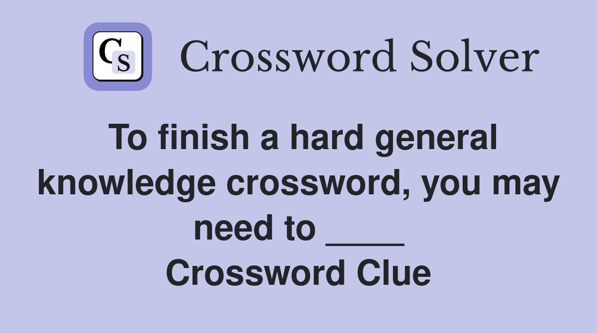 To finish a hard general knowledge crossword, you may need to ____ Crossword Clue