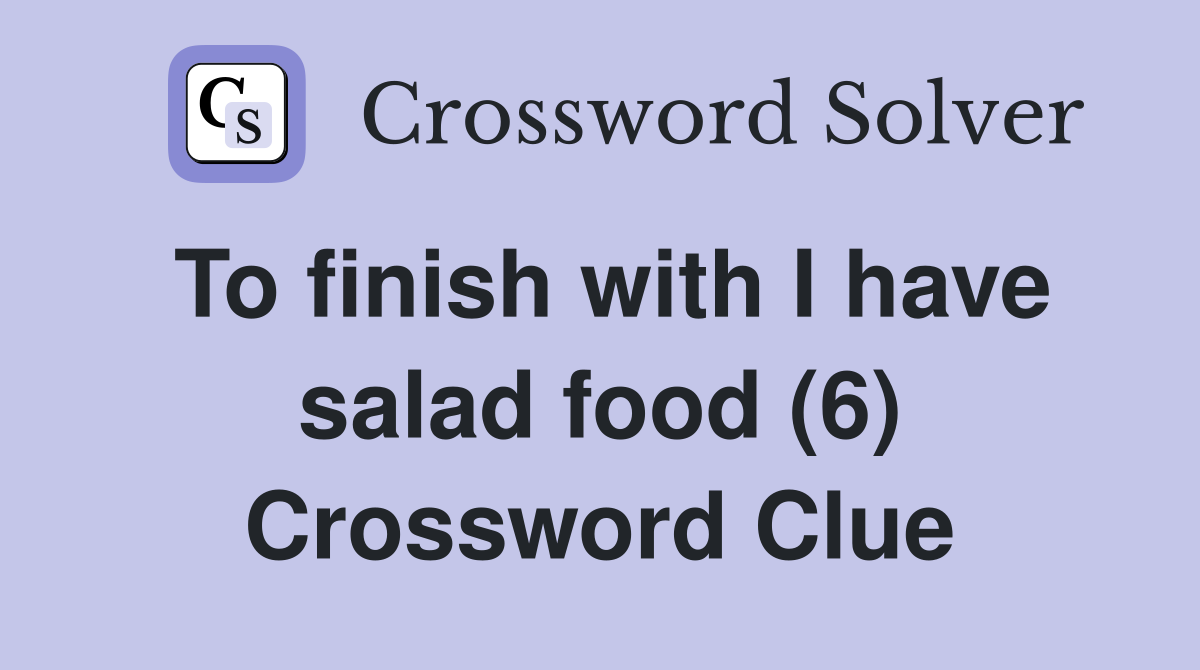 To finish with I have salad food (6) Crossword Clue