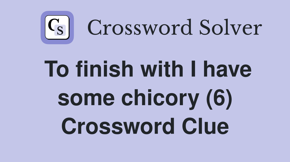 To finish with I have some chicory (6) Crossword Clue