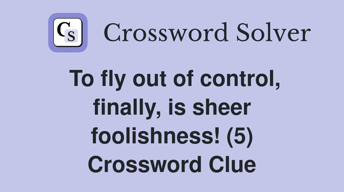 To fly out of control, finally, is sheer foolishness! (5) Crossword Clue