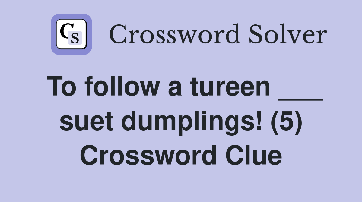 To follow a tureen ___ suet dumplings! (5) Crossword Clue
