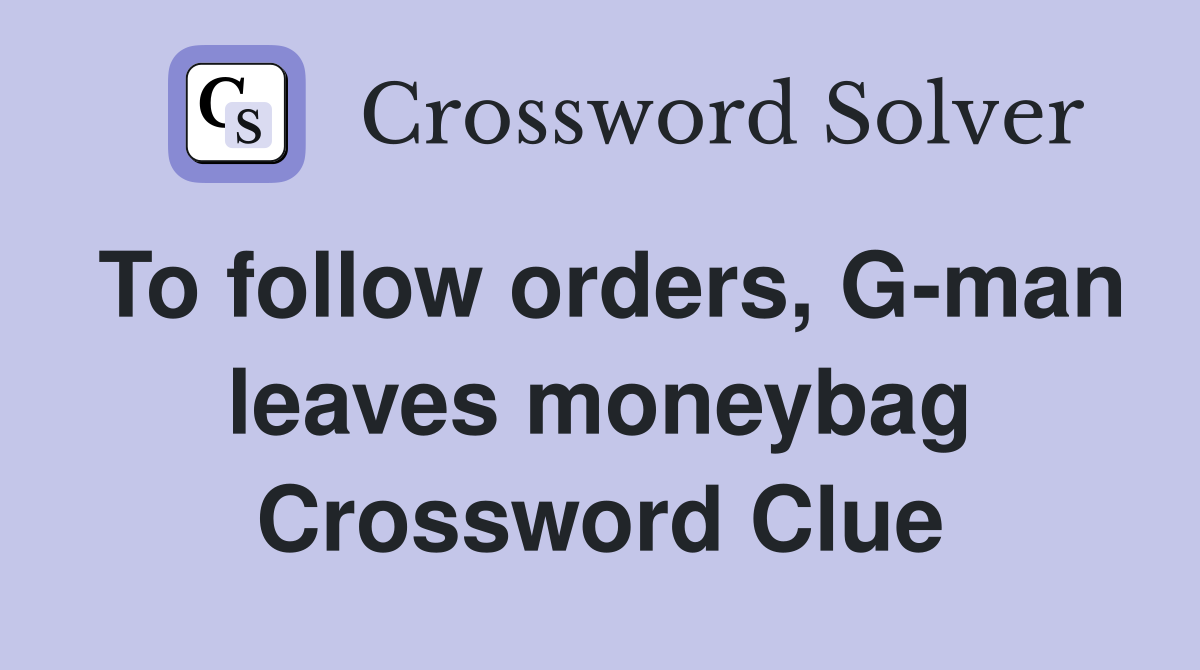 To follow orders, G-man leaves moneybag Crossword Clue