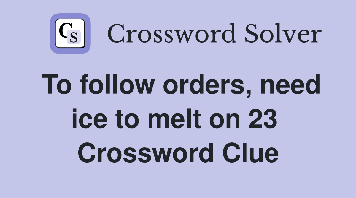To follow orders, need ice to melt on 23  Crossword Clue