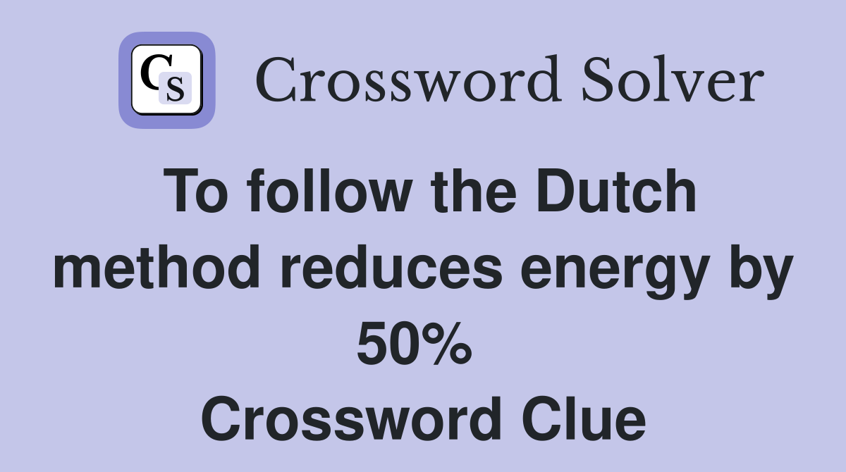 To follow the Dutch method reduces energy by 50%  Crossword Clue