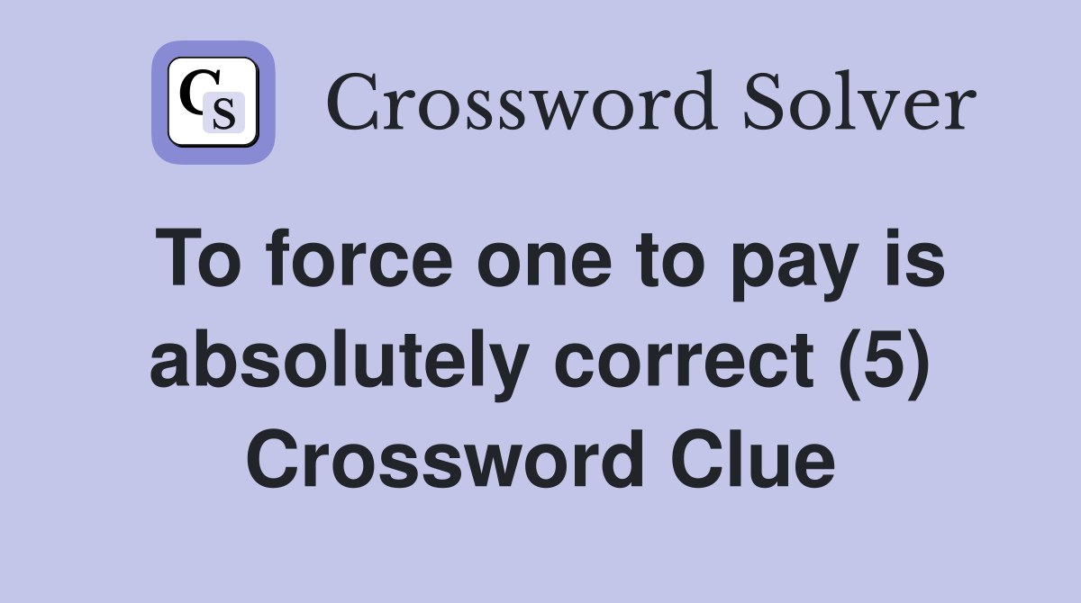 To force one to pay is absolutely correct (5) Crossword Clue
