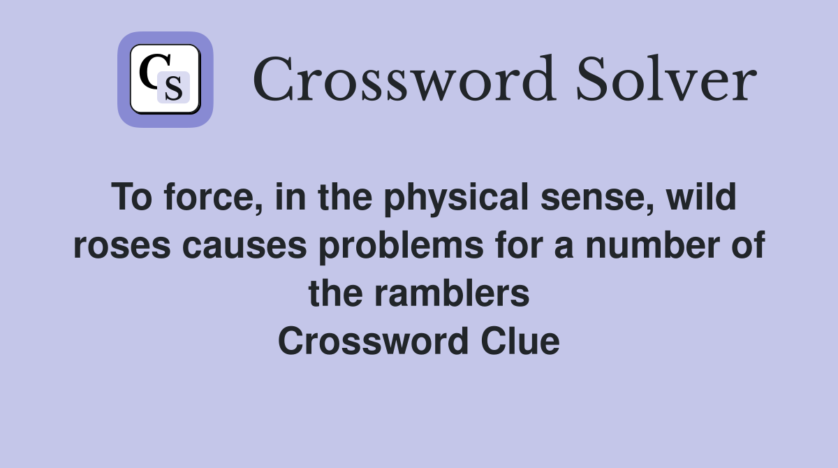 To force, in the physical sense, wild roses causes problems for a number of the ramblers Crossword Clue