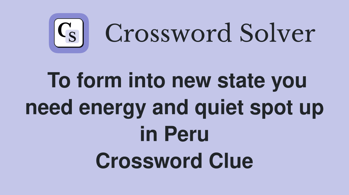 To form into new state you need energy and quiet spot up in Peru Crossword Clue