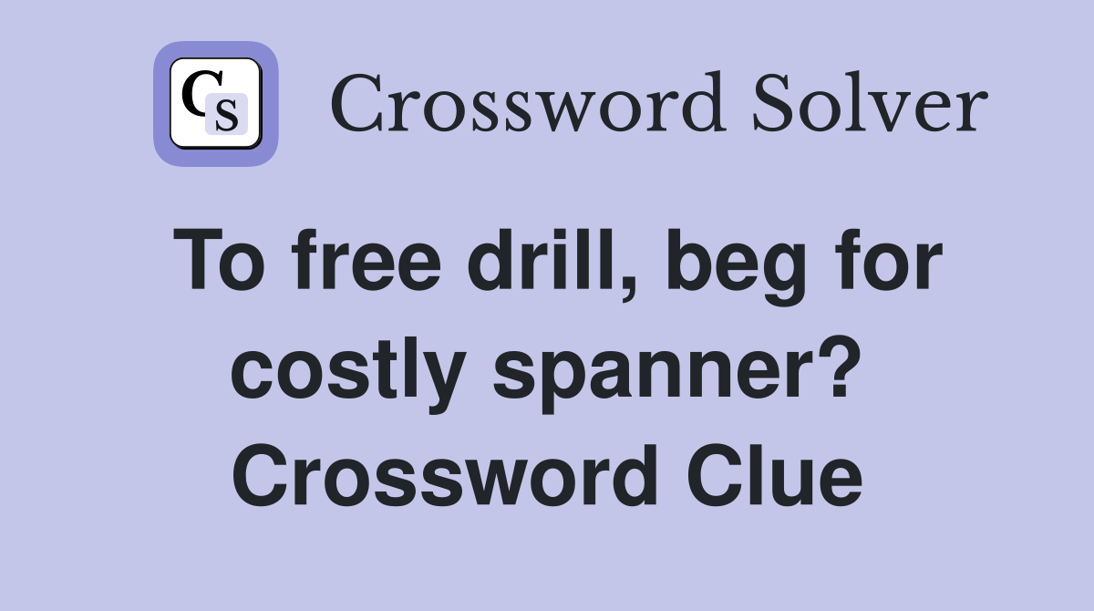 To free drill, beg for costly spanner? Crossword Clue