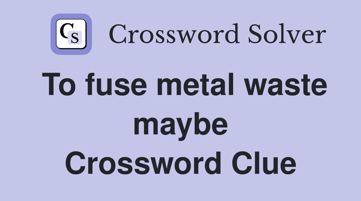 To fuse metal waste maybe Crossword Clue