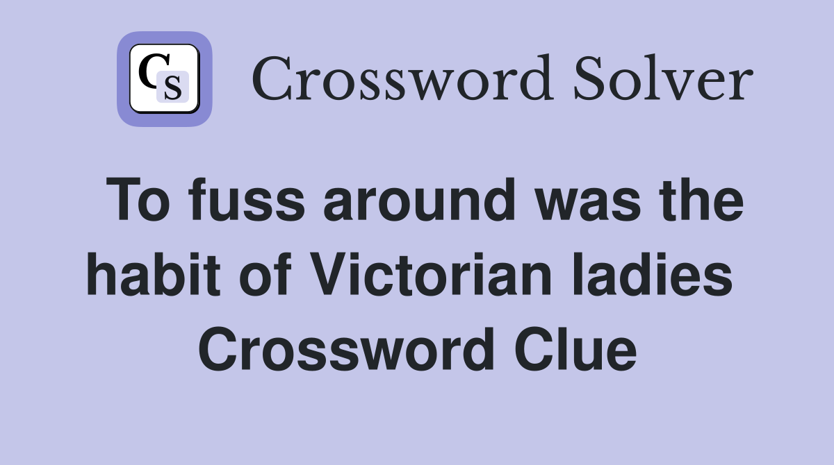 To fuss around was the habit of Victorian ladies  Crossword Clue